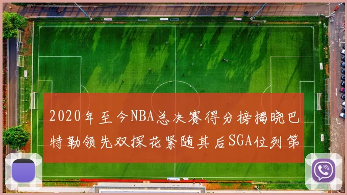 2020年至今NBA总决赛得分榜揭晓巴特勒领先双探花紧随其后SGA位列第四