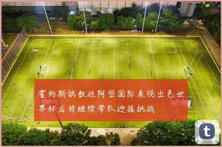 霍约斯执教迈阿密国际表现出色世界杯后将继续带队迎接挑战