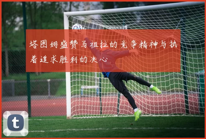 塔图姆盛赞马祖拉的竞争精神与执着追求胜利的决心