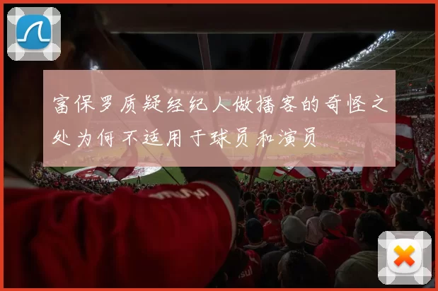 富保罗质疑经纪人做播客的奇怪之处为何不适用于球员和演员