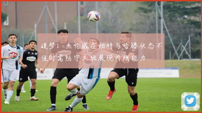 追梦：杰伦威在切特与哈滕状态不佳时需防守文班展现内线能力