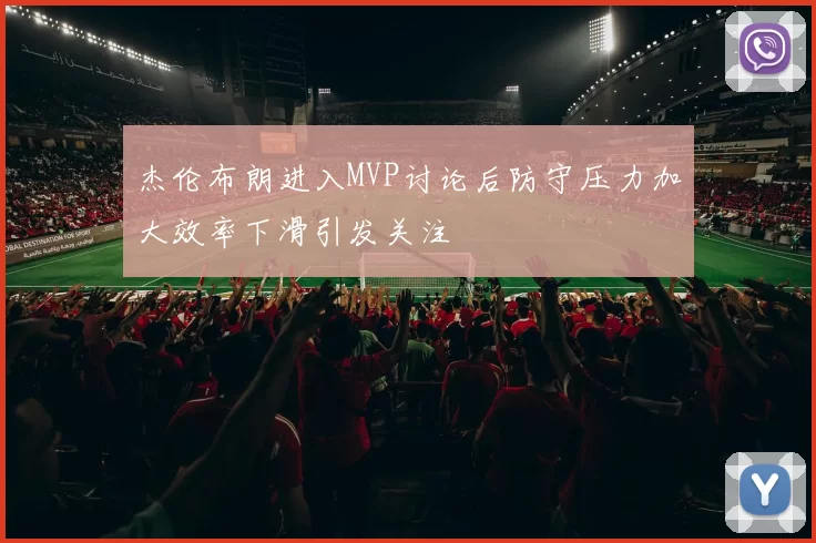 杰伦布朗进入MVP讨论后防守压力加大效率下滑引发关注