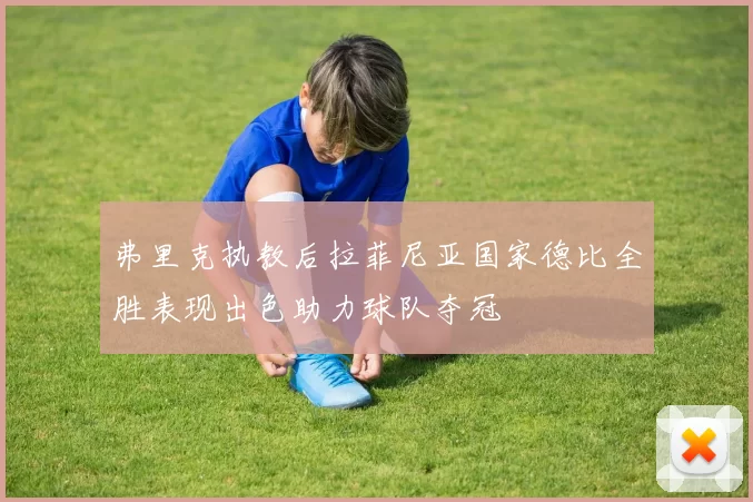 弗里克执教后拉菲尼亚国家德比全胜表现出色助力球队夺冠