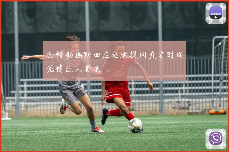 巴特勒幽默回应记者提问直言时间无情让人变老