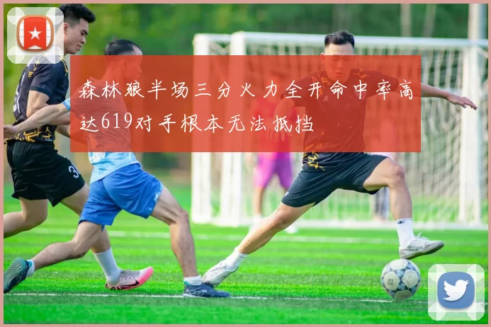 森林狼半场三分火力全开命中率高达619对手根本无法抵挡