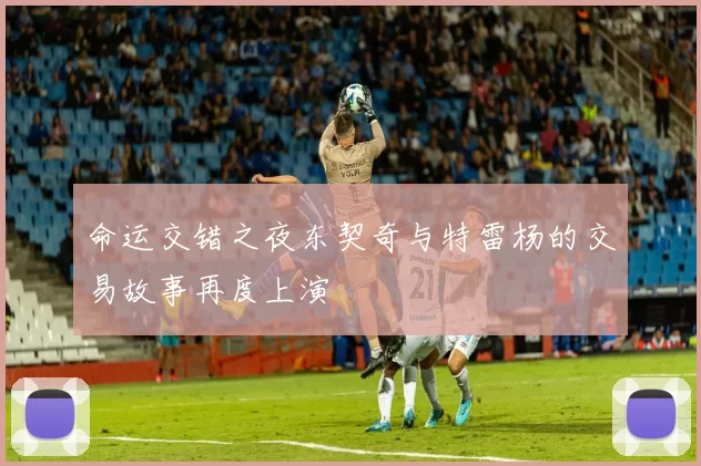 命运交错之夜东契奇与特雷杨的交易故事再度上演
