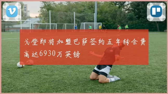 戈登即将加盟巴萨签约五年转会费高达6930万英镑