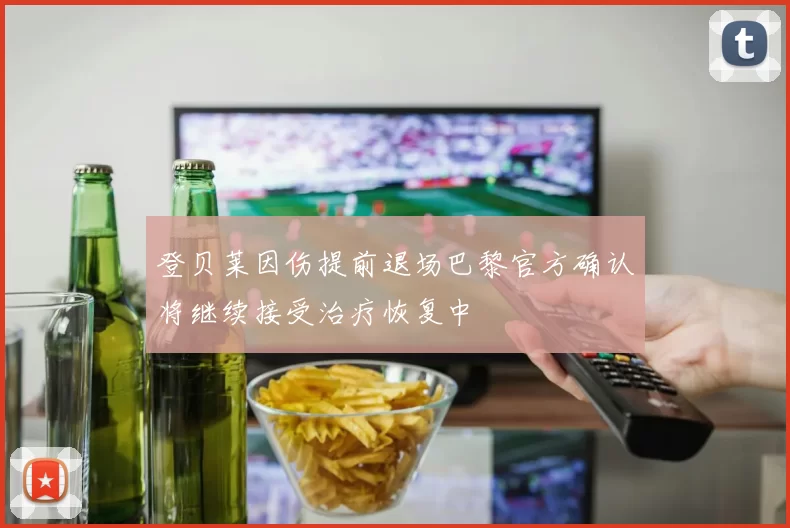 登贝莱因伤提前退场巴黎官方确认将继续接受治疗恢复中