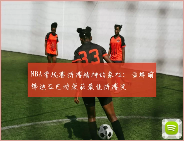 NBA常规赛拼搏精神的象征：黄蜂前锋迪亚巴特荣获最佳拼搏奖