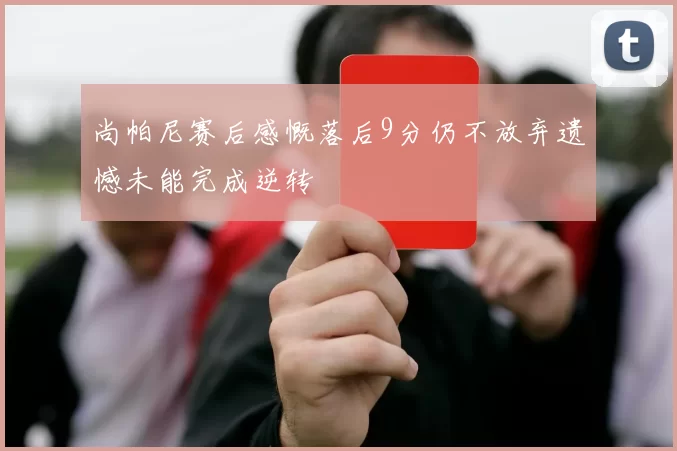 尚帕尼赛后感慨落后9分仍不放弃遗憾未能完成逆转
