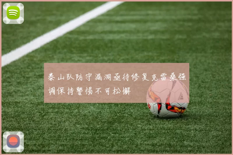 泰山队防守漏洞亟待修复克雷桑强调保持警惕不可松懈