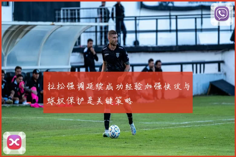 拉松强调延续成功经验加强快攻与球权保护是关键策略