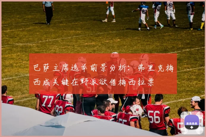 巴萨主席选举前景分析：弗里克梅西成关键在野派欲借梅西拉票